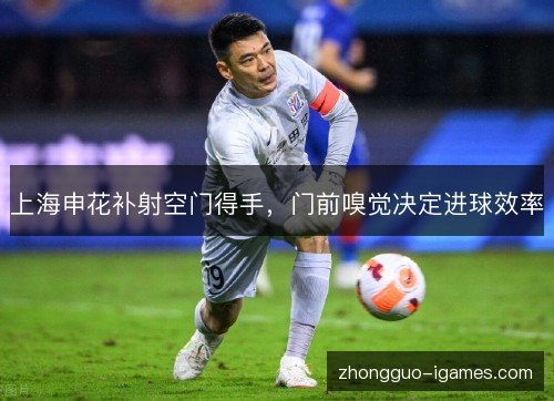 上海申花补射空门得手,门前嗅觉决定进球效率 上海申花补射空门得手,门前嗅觉决定进球效率
