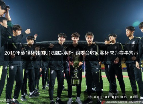 2019年熊猫杯韩国U18脚踩奖杯 组委会收回奖杯成为赛事警示 2019年熊猫杯韩国U18脚踩奖杯 组委会收回奖杯成为赛事警示